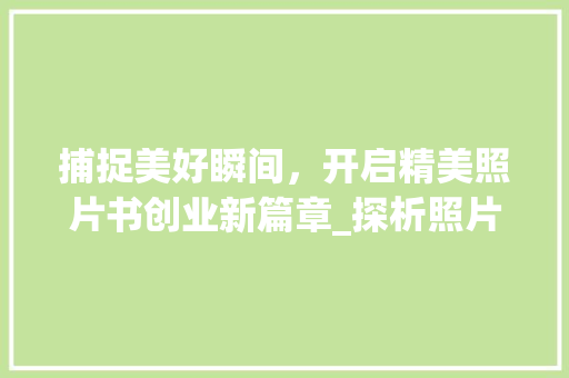 捕捉美好瞬间，开启精美照片书创业新篇章_探析照片书市场的无限商机