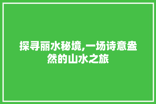 探寻丽水秘境,一场诗意盎然的山水之旅