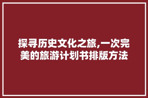 探寻历史文化之旅,一次完美的旅游计划书排版方法