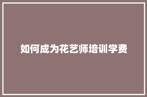 如何成为花艺师培训学费