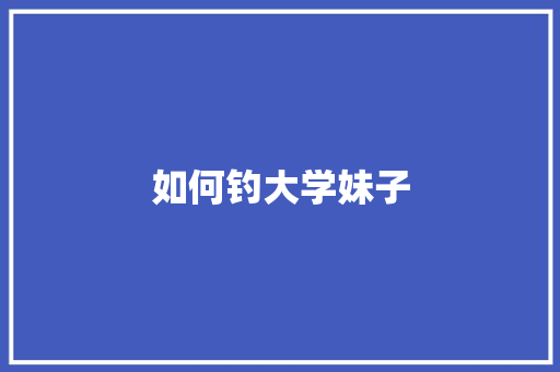 如何钓大学妹子