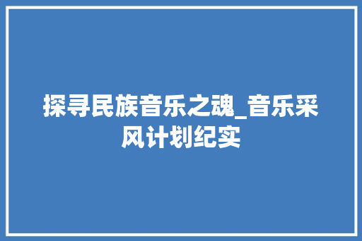 探寻民族音乐之魂_音乐采风计划纪实