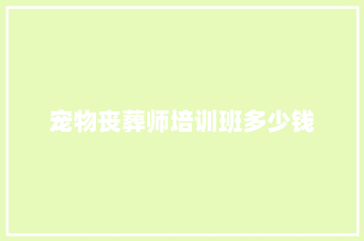 宠物丧葬师培训班多少钱