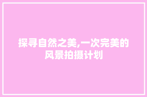探寻自然之美,一次完美的风景拍摄计划