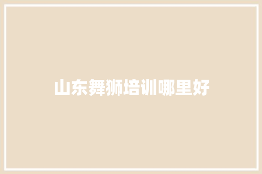 山东舞狮培训哪里好
