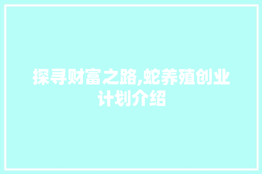 探寻财富之路,蛇养殖创业计划介绍