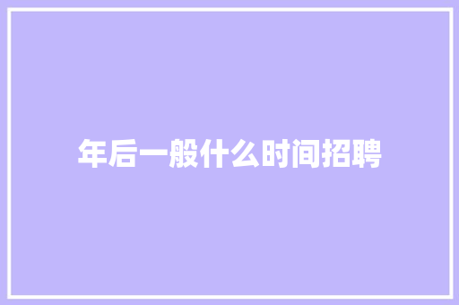 年后一般什么时间招聘