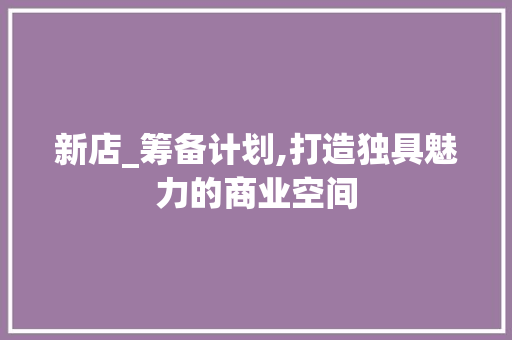 新店_筹备计划,打造独具魅力的商业空间
