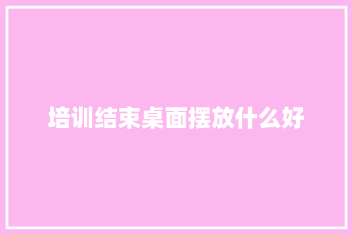 培训结束桌面摆放什么好