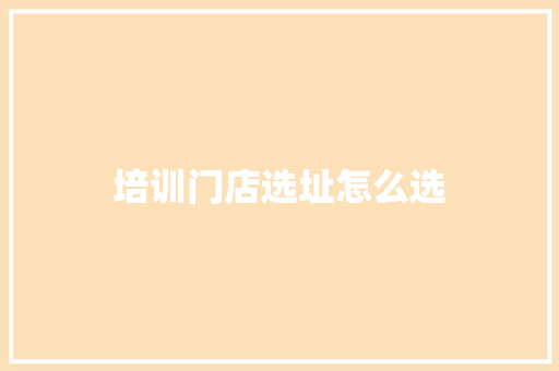 培训门店选址怎么选