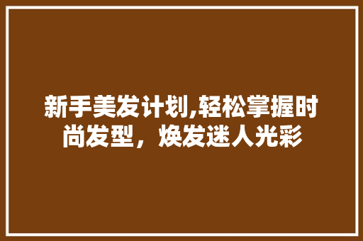 新手美发计划,轻松掌握时尚发型，焕发迷人光彩