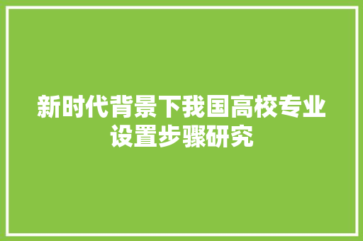 新时代背景下我国高校专业设置步骤研究