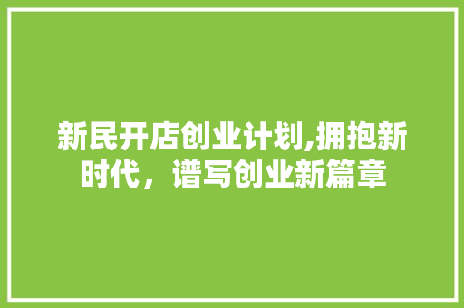 新民开店创业计划,拥抱新时代，谱写创业新篇章