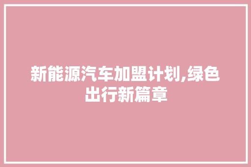 新能源汽车加盟计划,绿色出行新篇章