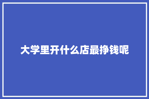 大学里开什么店最挣钱呢