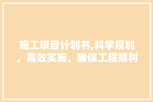 施工项目计划书,科学规划，高效实施，确保工程顺利进行
