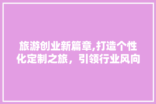 旅游创业新篇章,打造个性化定制之旅，引领行业风向标