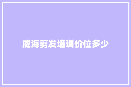 威海剪发培训价位多少