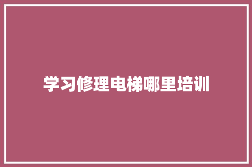 学习修理电梯哪里培训