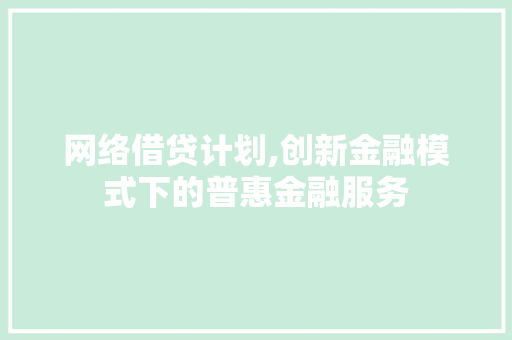 网络借贷计划,创新金融模式下的普惠金融服务