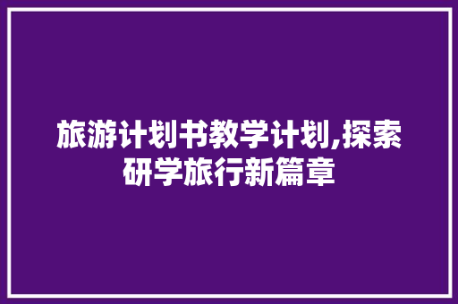 旅游计划书教学计划,探索研学旅行新篇章