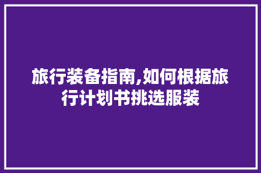 旅行装备指南,如何根据旅行计划书挑选服装
