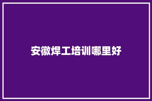 安徽焊工培训哪里好
