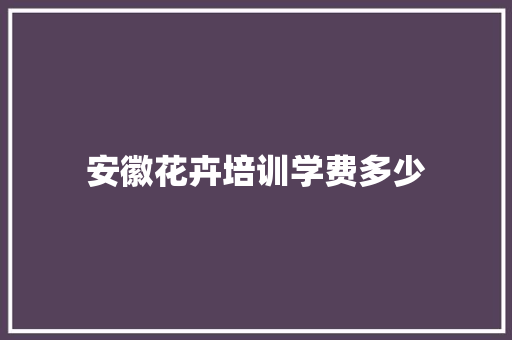 安徽花卉培训学费多少