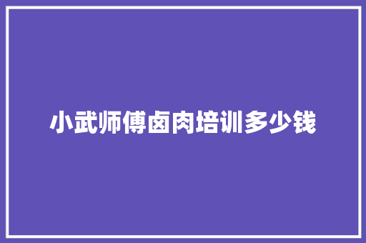 小武师傅卤肉培训多少钱