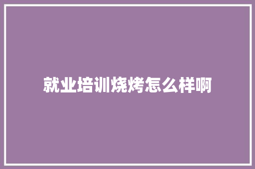 就业培训烧烤怎么样啊