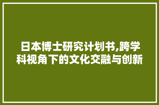 日本博士研究计划书,跨学科视角下的文化交融与创新路径探索