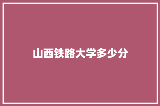 山西铁路大学多少分