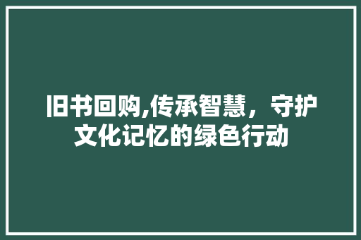 旧书回购,传承智慧，守护文化记忆的绿色行动