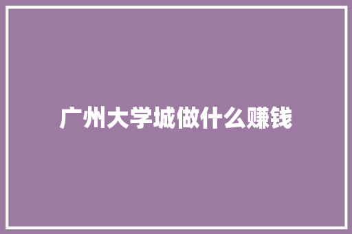 广州大学城做什么赚钱
