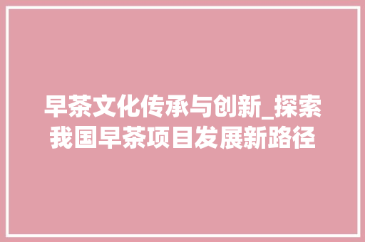 早茶文化传承与创新_探索我国早茶项目发展新路径