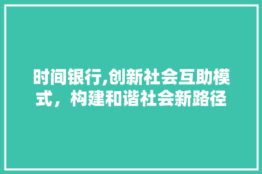 时间银行,创新社会互助模式，构建和谐社会新路径