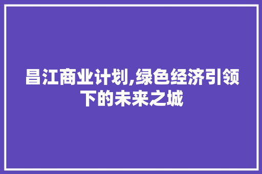 昌江商业计划,绿色经济引领下的未来之城