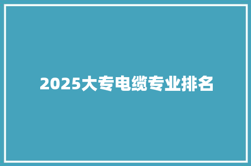 2025大专电缆专业排名