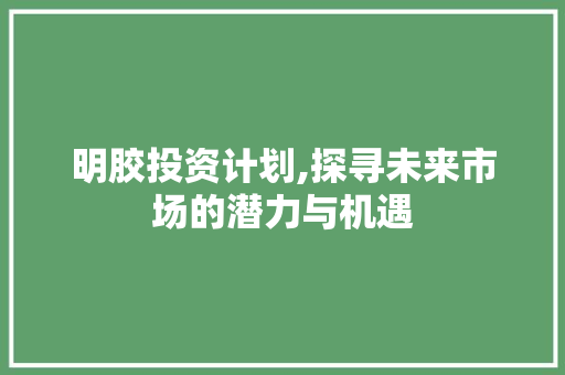 明胶投资计划,探寻未来市场的潜力与机遇