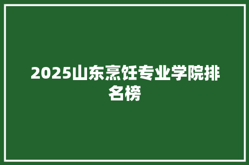 2025山东烹饪专业学院排名榜