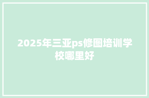 2025年三亚ps修图培训学校哪里好