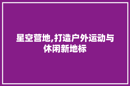 星空营地,打造户外运动与休闲新地标