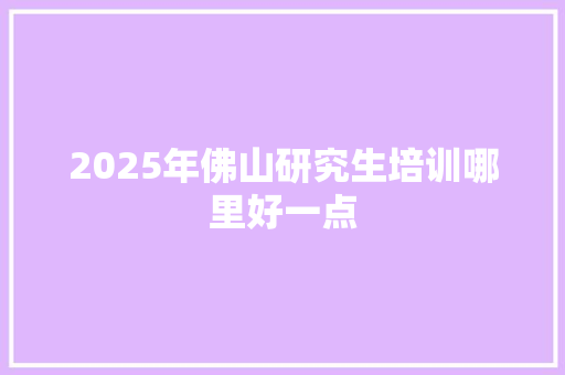 2025年佛山研究生培训哪里好一点 工作计划