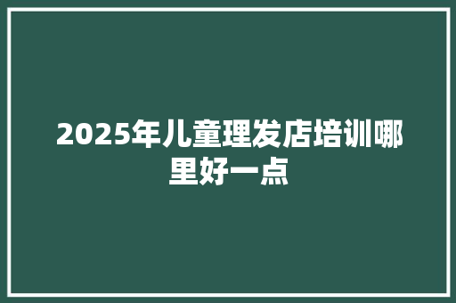 2025年儿童理发店培训哪里好一点