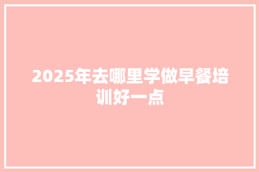 2025年去哪里学做早餐培训好一点