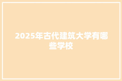 2025年古代建筑大学有哪些学校