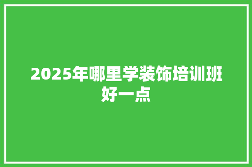 2025年哪里学装饰培训班好一点