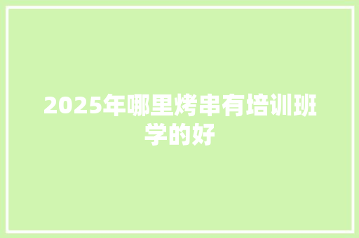 2025年哪里烤串有培训班学的好