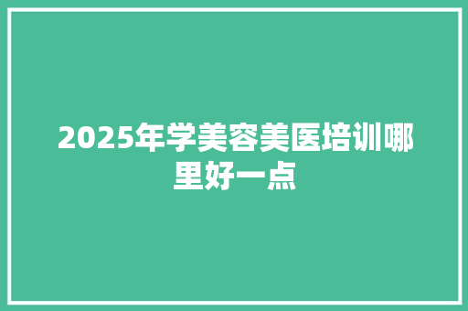 2025年学美容美医培训哪里好一点