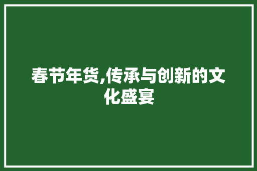 春节年货,传承与创新的文化盛宴